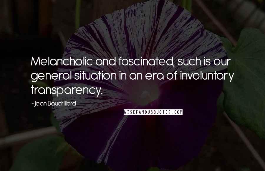Jean Baudrillard Quotes: Melancholic and fascinated, such is our general situation in an era of involuntary transparency.