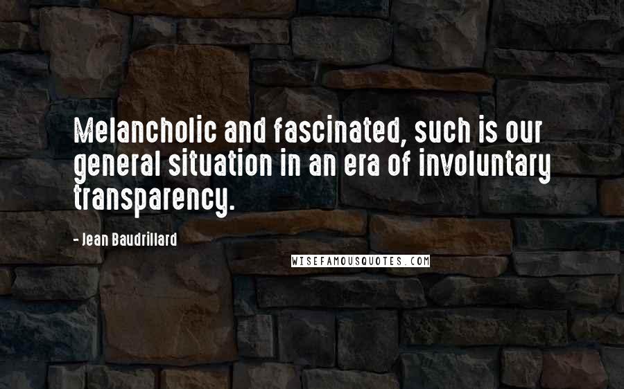 Jean Baudrillard Quotes: Melancholic and fascinated, such is our general situation in an era of involuntary transparency.