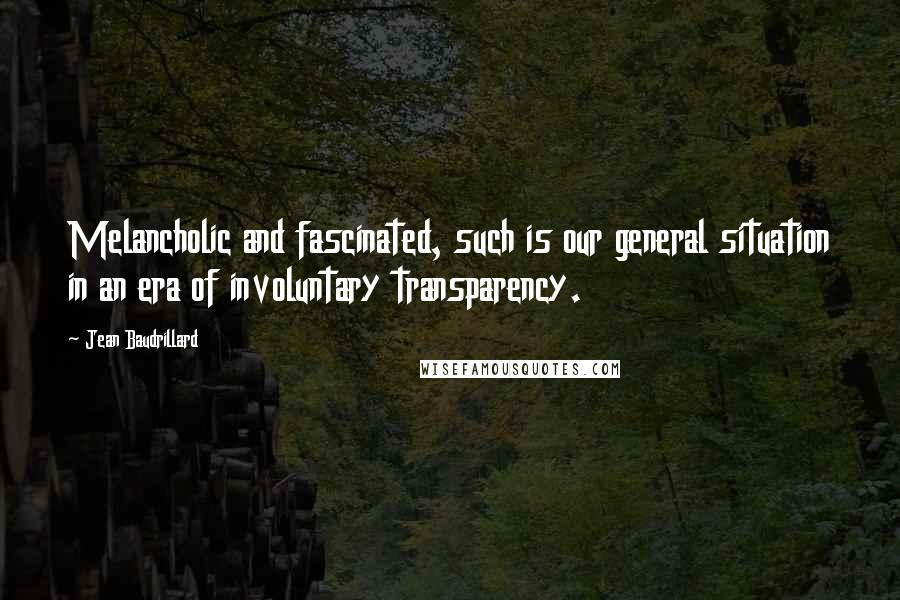 Jean Baudrillard Quotes: Melancholic and fascinated, such is our general situation in an era of involuntary transparency.