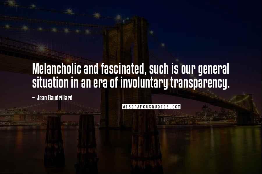 Jean Baudrillard Quotes: Melancholic and fascinated, such is our general situation in an era of involuntary transparency.