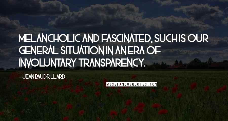 Jean Baudrillard Quotes: Melancholic and fascinated, such is our general situation in an era of involuntary transparency.