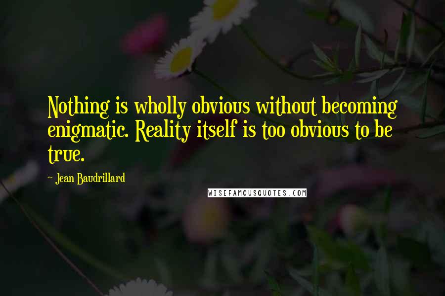 Jean Baudrillard Quotes: Nothing is wholly obvious without becoming enigmatic. Reality itself is too obvious to be true.