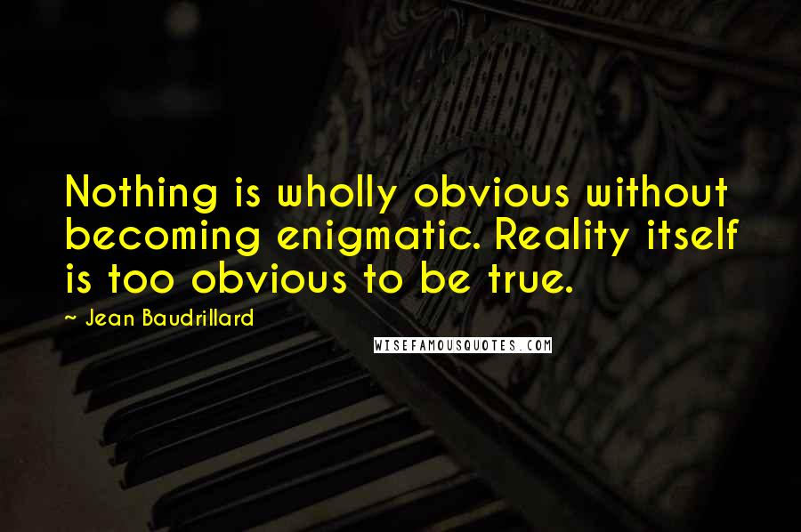 Jean Baudrillard Quotes: Nothing is wholly obvious without becoming enigmatic. Reality itself is too obvious to be true.