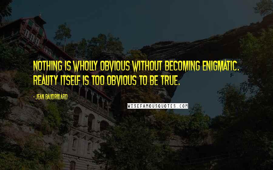 Jean Baudrillard Quotes: Nothing is wholly obvious without becoming enigmatic. Reality itself is too obvious to be true.