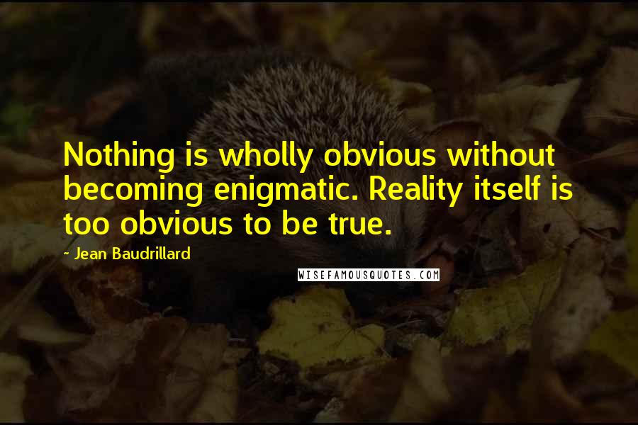 Jean Baudrillard Quotes: Nothing is wholly obvious without becoming enigmatic. Reality itself is too obvious to be true.