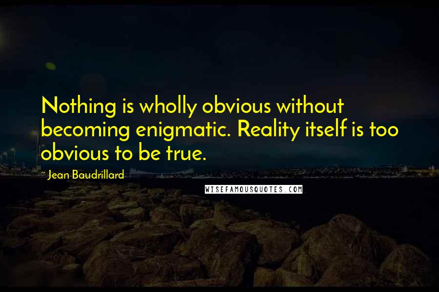 Jean Baudrillard Quotes: Nothing is wholly obvious without becoming enigmatic. Reality itself is too obvious to be true.