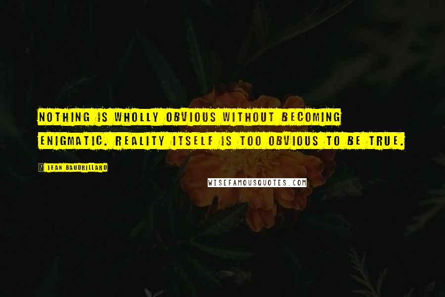 Jean Baudrillard Quotes: Nothing is wholly obvious without becoming enigmatic. Reality itself is too obvious to be true.