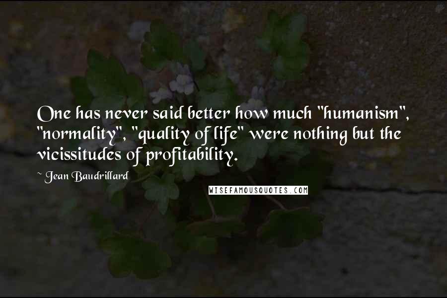 Jean Baudrillard Quotes: One has never said better how much "humanism", "normality", "quality of life" were nothing but the vicissitudes of profitability.