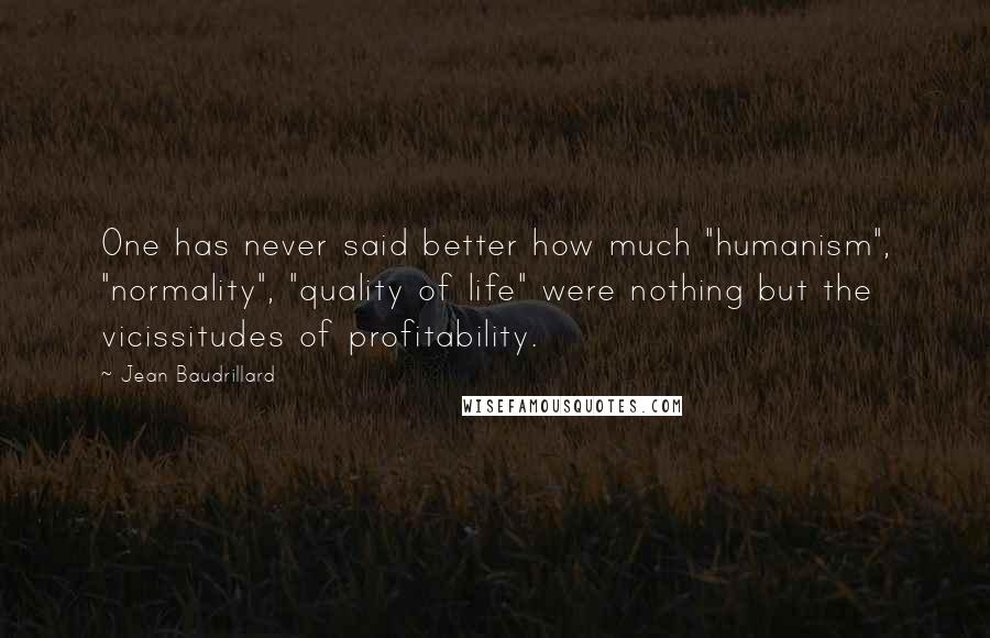 Jean Baudrillard Quotes: One has never said better how much "humanism", "normality", "quality of life" were nothing but the vicissitudes of profitability.