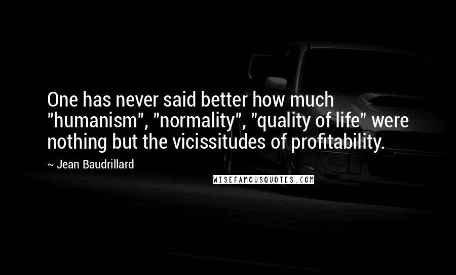 Jean Baudrillard Quotes: One has never said better how much "humanism", "normality", "quality of life" were nothing but the vicissitudes of profitability.