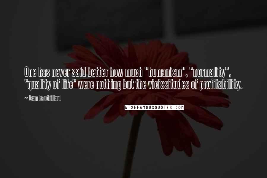 Jean Baudrillard Quotes: One has never said better how much "humanism", "normality", "quality of life" were nothing but the vicissitudes of profitability.
