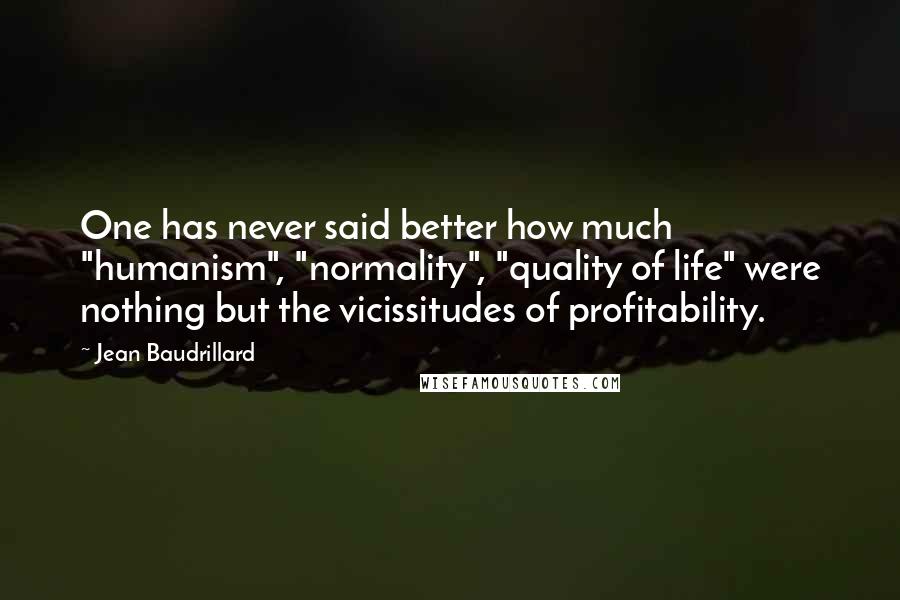 Jean Baudrillard Quotes: One has never said better how much "humanism", "normality", "quality of life" were nothing but the vicissitudes of profitability.