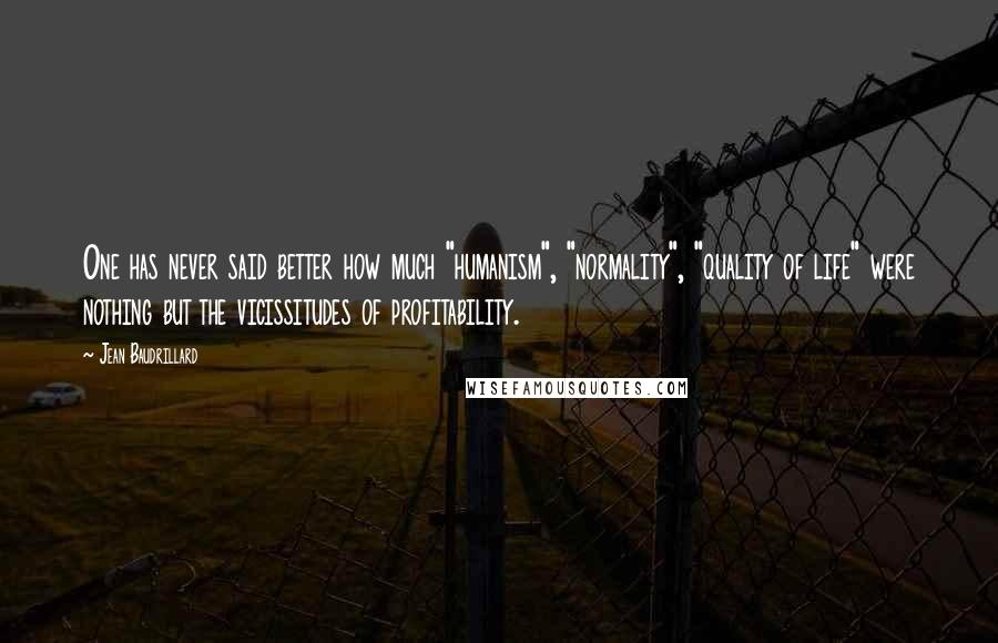 Jean Baudrillard Quotes: One has never said better how much "humanism", "normality", "quality of life" were nothing but the vicissitudes of profitability.