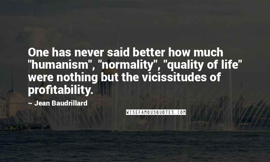 Jean Baudrillard Quotes: One has never said better how much "humanism", "normality", "quality of life" were nothing but the vicissitudes of profitability.