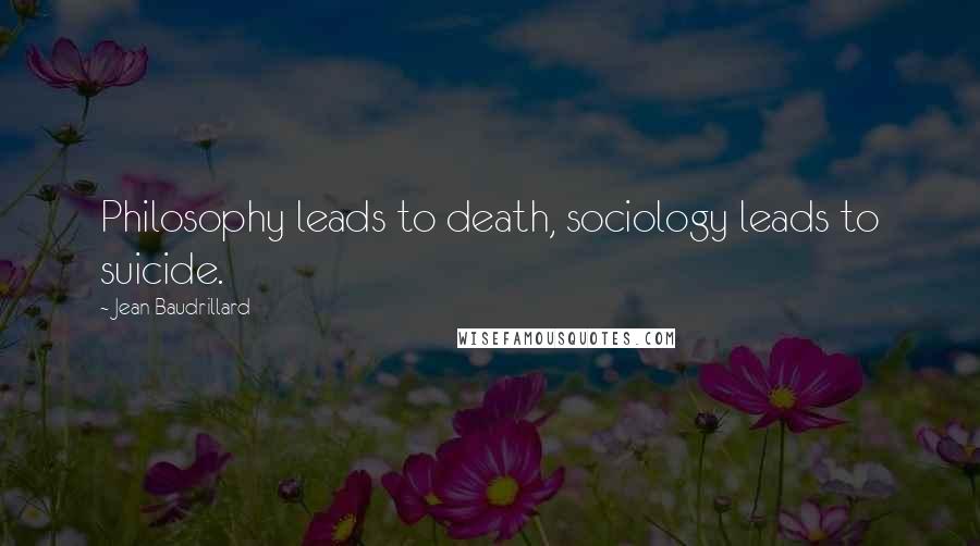 Jean Baudrillard Quotes: Philosophy leads to death, sociology leads to suicide.