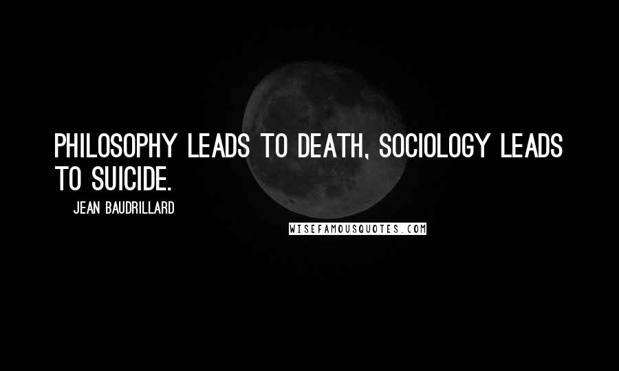 Jean Baudrillard Quotes: Philosophy leads to death, sociology leads to suicide.
