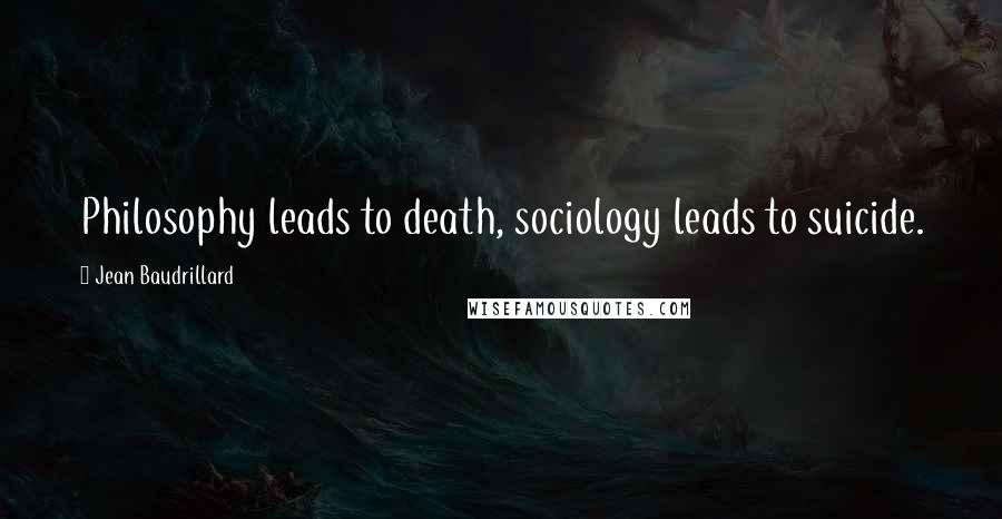 Jean Baudrillard Quotes: Philosophy leads to death, sociology leads to suicide.