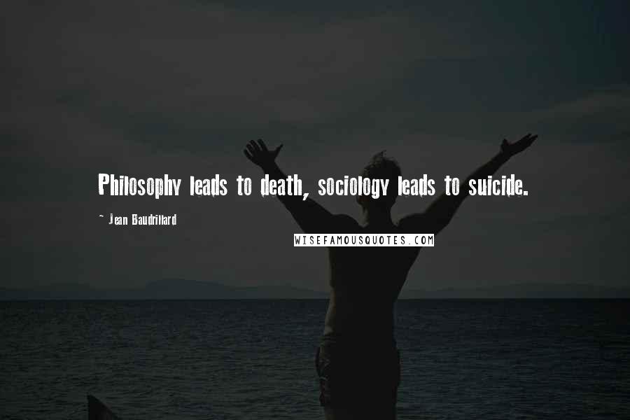 Jean Baudrillard Quotes: Philosophy leads to death, sociology leads to suicide.