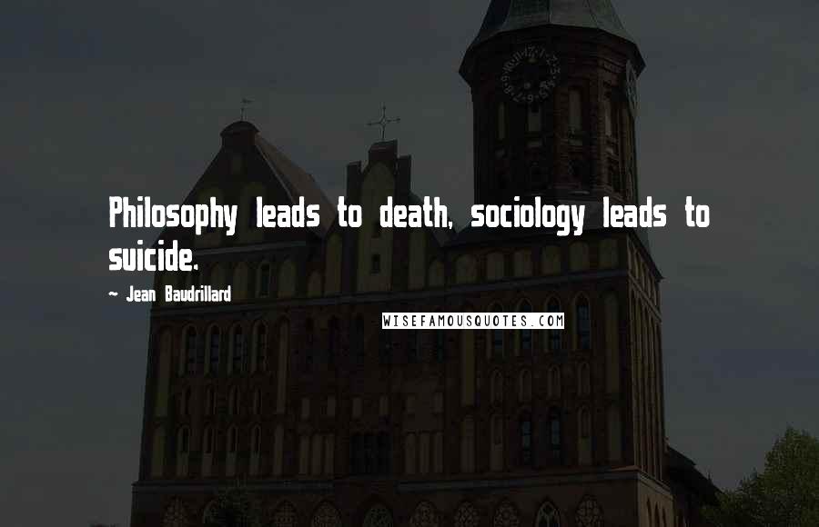 Jean Baudrillard Quotes: Philosophy leads to death, sociology leads to suicide.