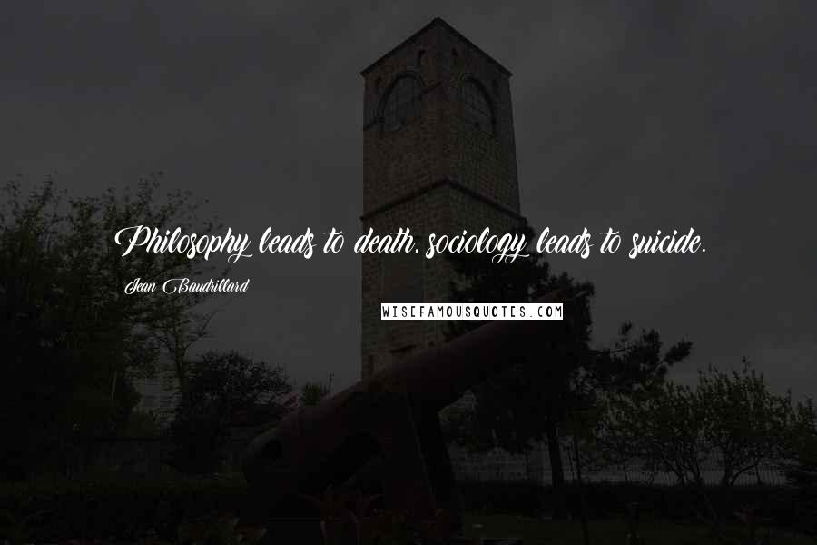 Jean Baudrillard Quotes: Philosophy leads to death, sociology leads to suicide.