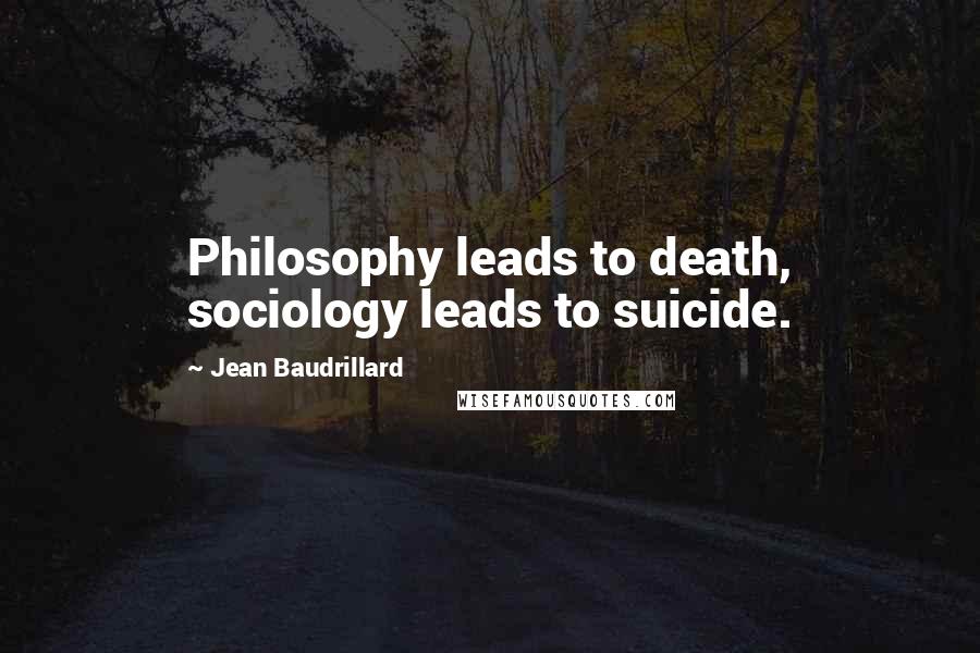 Jean Baudrillard Quotes: Philosophy leads to death, sociology leads to suicide.