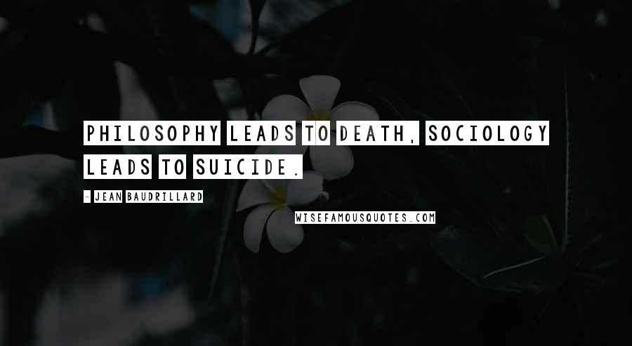 Jean Baudrillard Quotes: Philosophy leads to death, sociology leads to suicide.