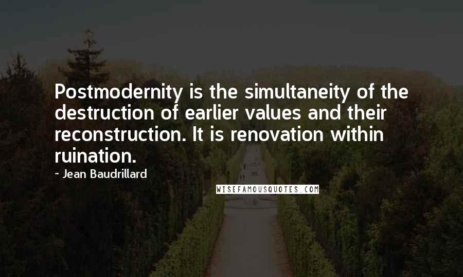 Jean Baudrillard Quotes: Postmodernity is the simultaneity of the destruction of earlier values and their reconstruction. It is renovation within ruination.