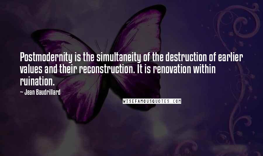 Jean Baudrillard Quotes: Postmodernity is the simultaneity of the destruction of earlier values and their reconstruction. It is renovation within ruination.