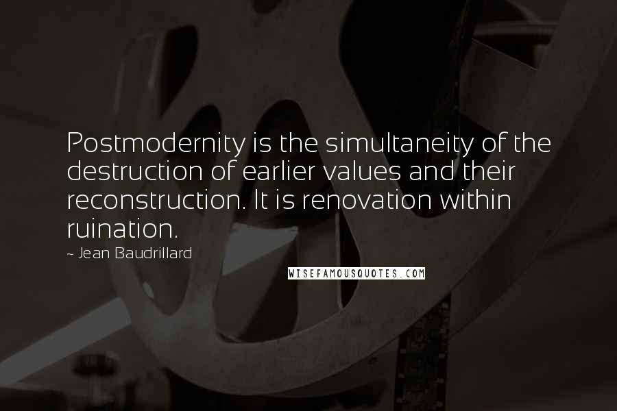 Jean Baudrillard Quotes: Postmodernity is the simultaneity of the destruction of earlier values and their reconstruction. It is renovation within ruination.