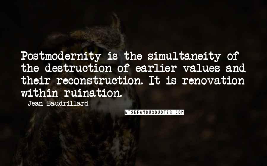 Jean Baudrillard Quotes: Postmodernity is the simultaneity of the destruction of earlier values and their reconstruction. It is renovation within ruination.