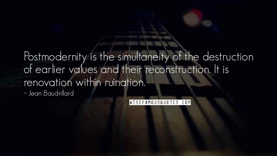 Jean Baudrillard Quotes: Postmodernity is the simultaneity of the destruction of earlier values and their reconstruction. It is renovation within ruination.