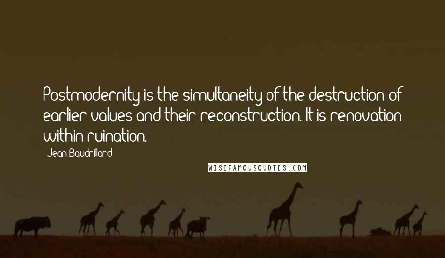 Jean Baudrillard Quotes: Postmodernity is the simultaneity of the destruction of earlier values and their reconstruction. It is renovation within ruination.