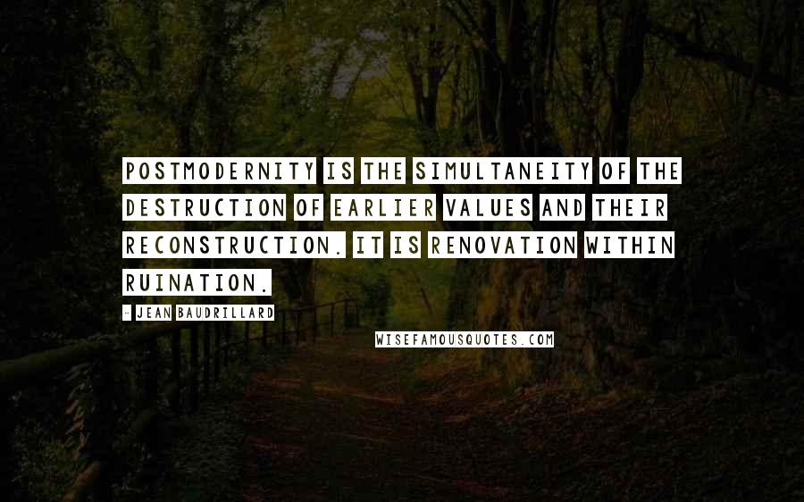 Jean Baudrillard Quotes: Postmodernity is the simultaneity of the destruction of earlier values and their reconstruction. It is renovation within ruination.