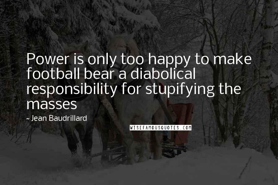 Jean Baudrillard Quotes: Power is only too happy to make football bear a diabolical responsibility for stupifying the masses