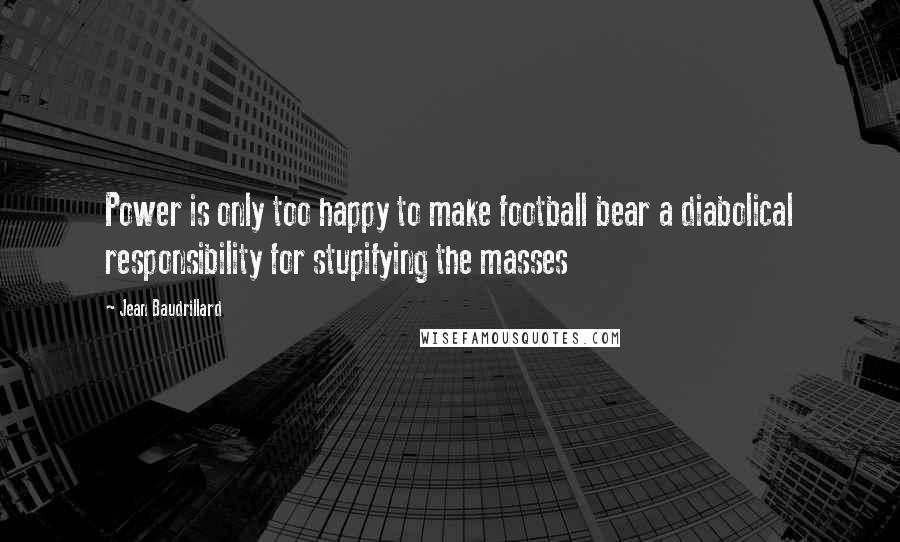 Jean Baudrillard Quotes: Power is only too happy to make football bear a diabolical responsibility for stupifying the masses