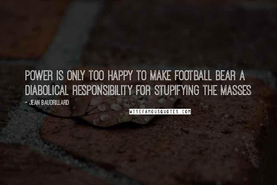 Jean Baudrillard Quotes: Power is only too happy to make football bear a diabolical responsibility for stupifying the masses