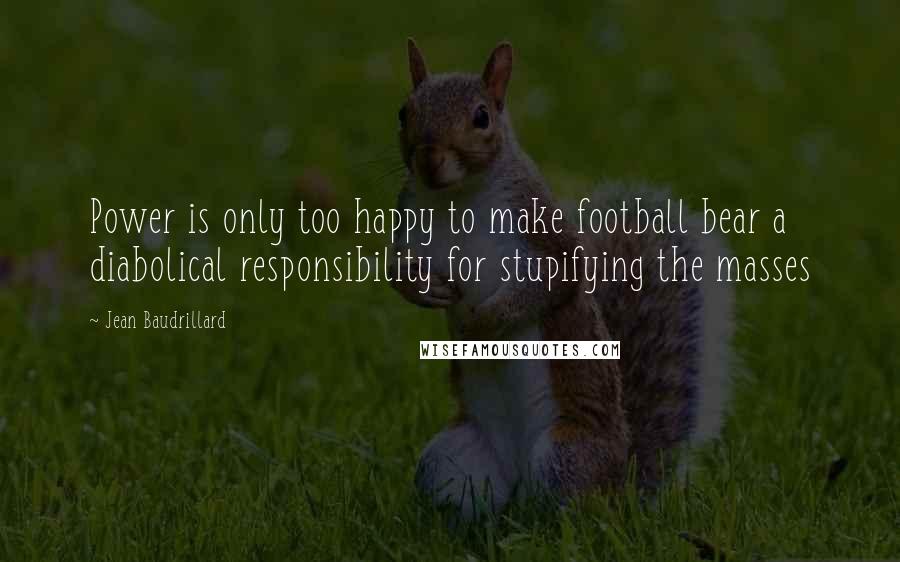 Jean Baudrillard Quotes: Power is only too happy to make football bear a diabolical responsibility for stupifying the masses