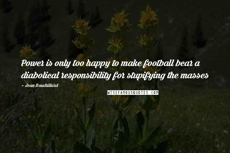 Jean Baudrillard Quotes: Power is only too happy to make football bear a diabolical responsibility for stupifying the masses