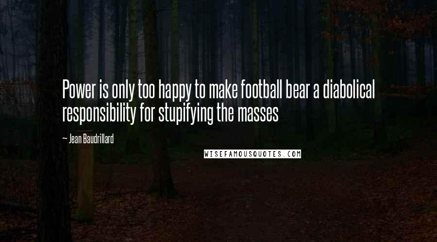 Jean Baudrillard Quotes: Power is only too happy to make football bear a diabolical responsibility for stupifying the masses