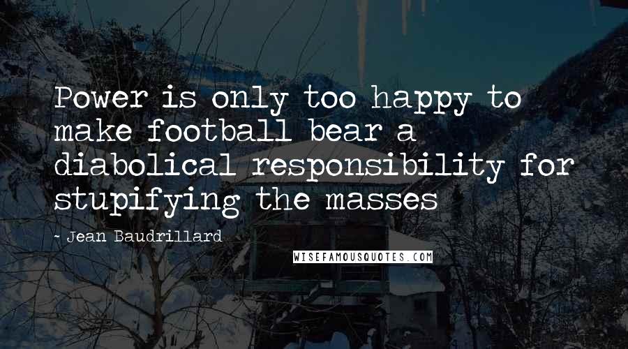 Jean Baudrillard Quotes: Power is only too happy to make football bear a diabolical responsibility for stupifying the masses