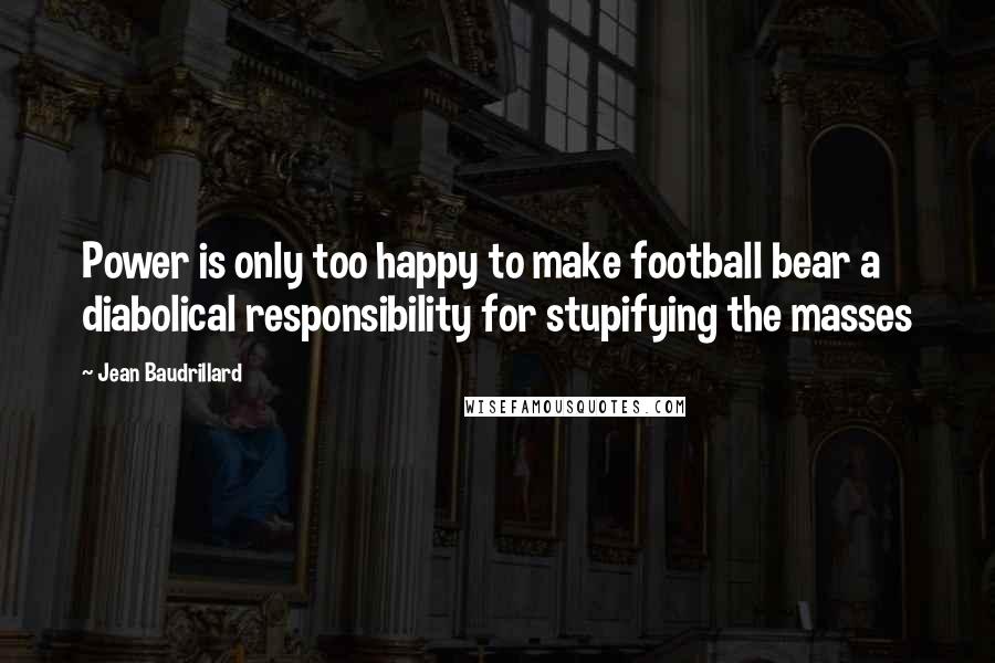 Jean Baudrillard Quotes: Power is only too happy to make football bear a diabolical responsibility for stupifying the masses