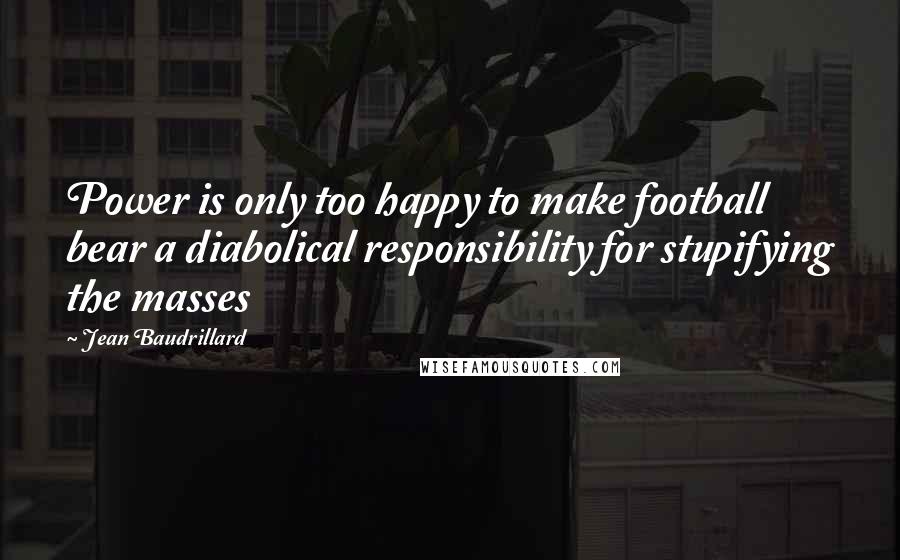 Jean Baudrillard Quotes: Power is only too happy to make football bear a diabolical responsibility for stupifying the masses