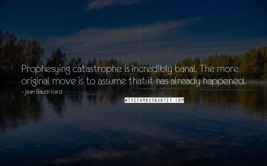 Jean Baudrillard Quotes: Prophesying catastrophe is incredibly banal. The more original move is to assume that it has already happened.