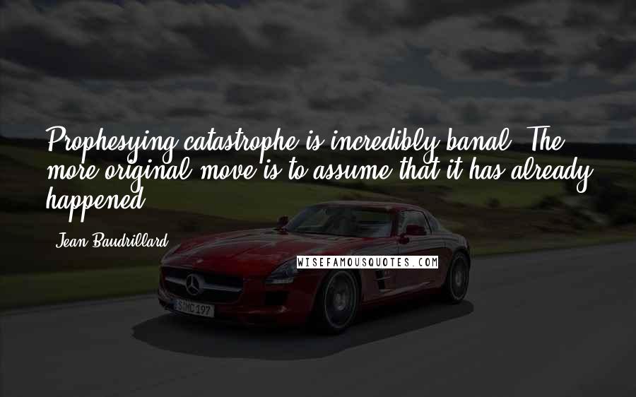Jean Baudrillard Quotes: Prophesying catastrophe is incredibly banal. The more original move is to assume that it has already happened.