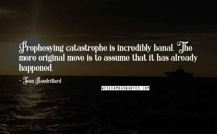 Jean Baudrillard Quotes: Prophesying catastrophe is incredibly banal. The more original move is to assume that it has already happened.