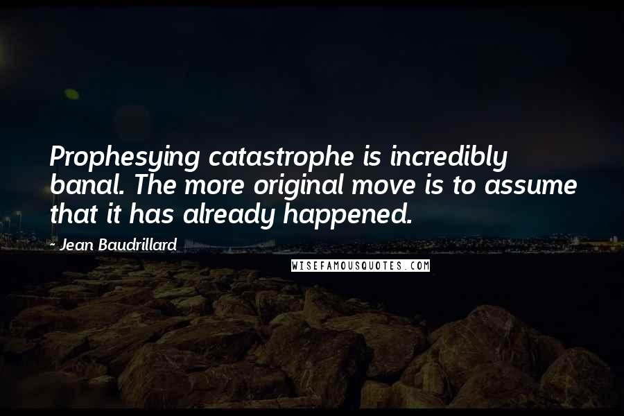 Jean Baudrillard Quotes: Prophesying catastrophe is incredibly banal. The more original move is to assume that it has already happened.