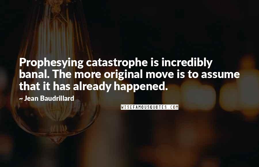 Jean Baudrillard Quotes: Prophesying catastrophe is incredibly banal. The more original move is to assume that it has already happened.