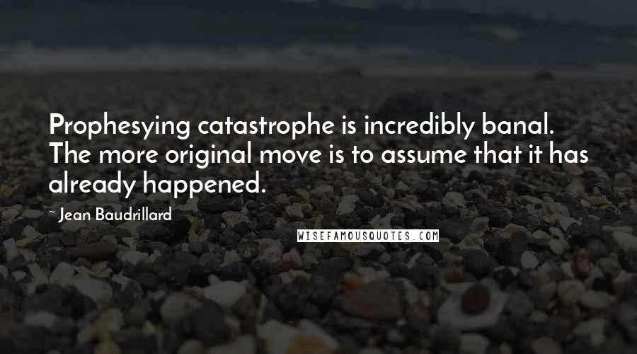 Jean Baudrillard Quotes: Prophesying catastrophe is incredibly banal. The more original move is to assume that it has already happened.
