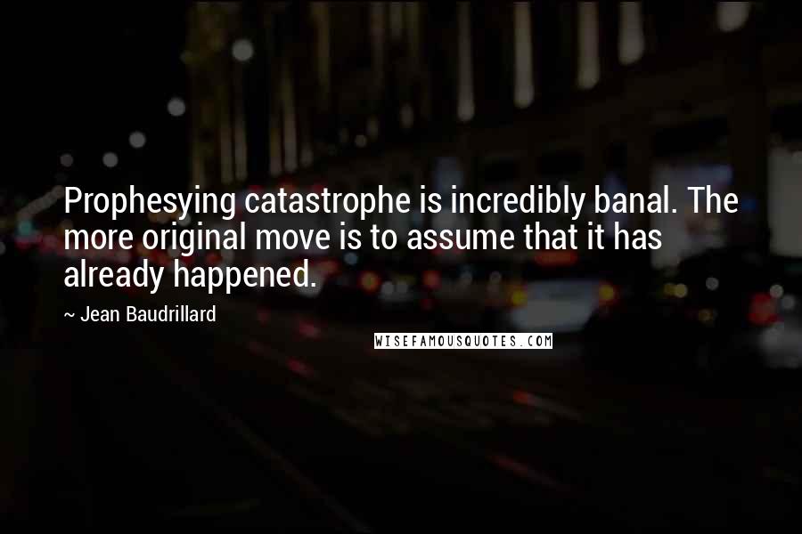 Jean Baudrillard Quotes: Prophesying catastrophe is incredibly banal. The more original move is to assume that it has already happened.
