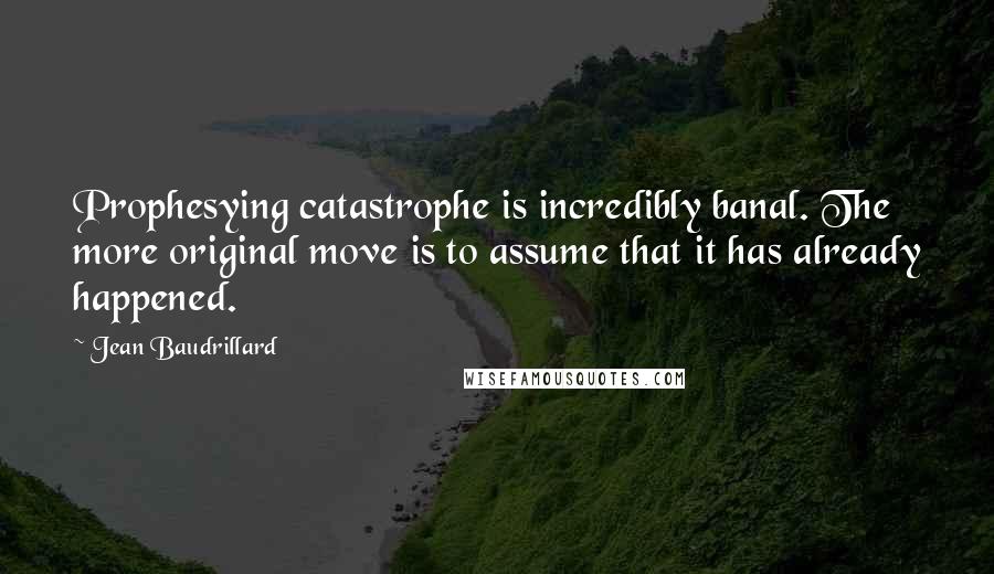 Jean Baudrillard Quotes: Prophesying catastrophe is incredibly banal. The more original move is to assume that it has already happened.